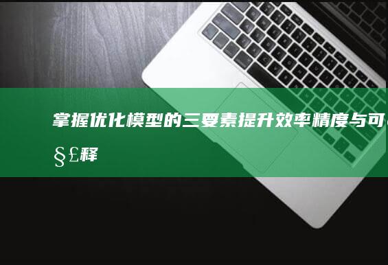 掌握优化模型的三要素：提升效率、精度与可解释性